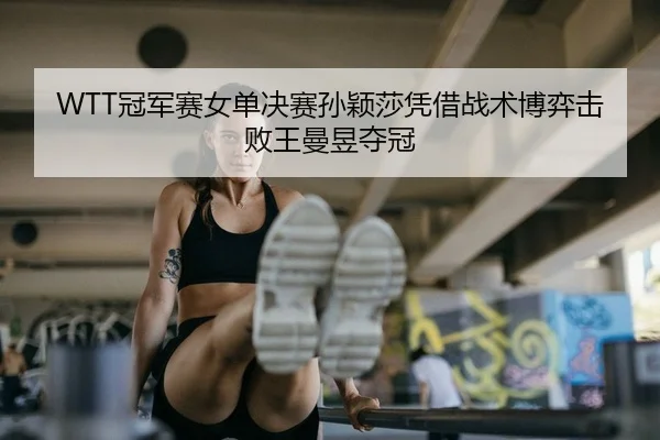 WTT冠军赛女单决赛孙颖莎凭借战术博弈击败王曼昱夺冠